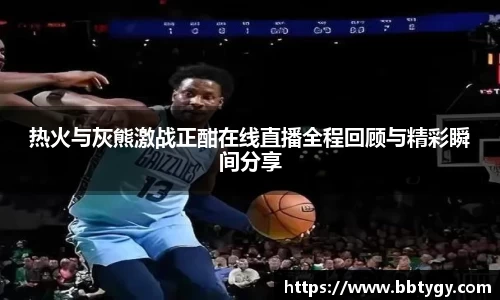 热火与灰熊激战正酣在线直播全程回顾与精彩瞬间分享