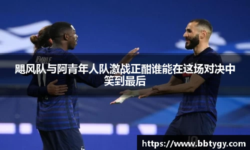 飓风队与阿青年人队激战正酣谁能在这场对决中笑到最后